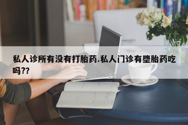 购买打胎药的联系方式，私人诊所有没有打胎药.私人门诊有堕胎药吃吗?？
