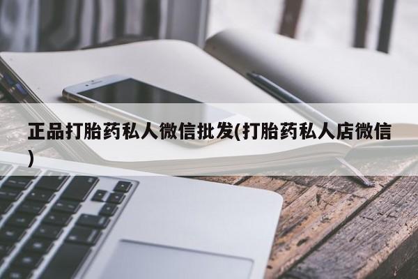 购买打胎药的联系方式，正品打胎药私人微信批发(打胎药私人店微信)