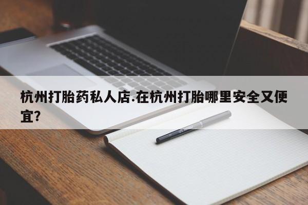 购买打胎药的联系方式，杭州打胎药私人店.在杭州打胎哪里安全又便宜？