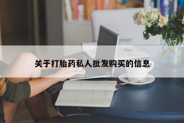购买打胎药的联系方式，关于打胎药私人批发购买的信息