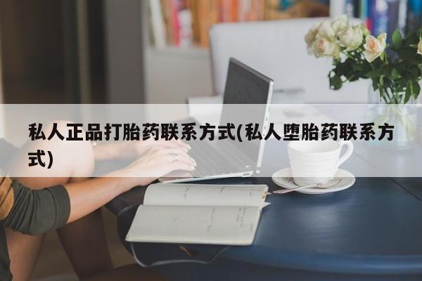 购买打胎药的联系方式，私人正品打胎药联系方式(私人堕胎药联系方式)